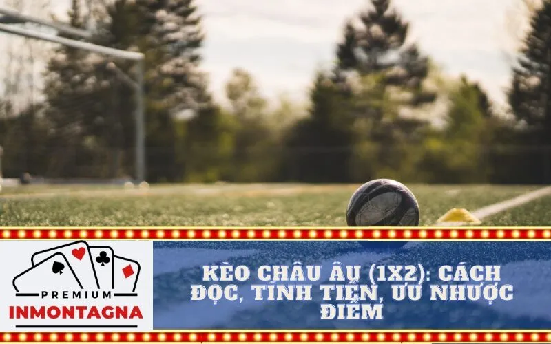 Kèo Châu Âu (1X2): Cách Đọc, Tính Tiền, Ưu Nhược Điểm