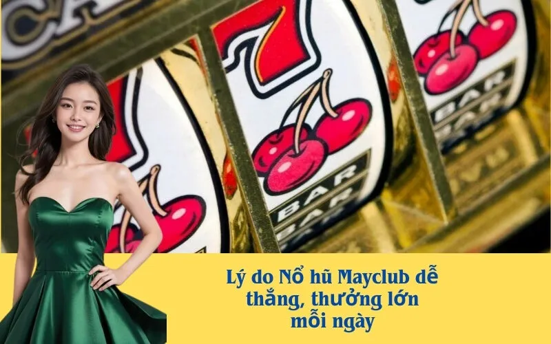 Lý do Nổ hũ Mayclub dễ thắng, thưởng lớn mỗi ngày